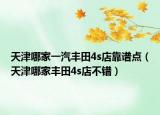 天津哪家一汽丰田4s店靠谱点（天津哪家丰田4s店不错）