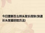 今日更新怎么样头发长得快(快速长头发最好的方法)