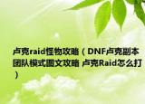 卢克raid怪物攻略（DNF卢克副本团队模式图文攻略 卢克Raid怎么打）