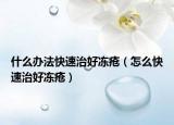 什么办法快速治好冻疮（怎么快速治好冻疮）