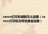 canon打印机硒鼓怎么加墨（canon:打印机怎样给墨盒加墨）