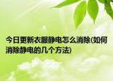 今日更新衣服静电怎么消除(如何消除静电的几个方法)