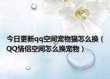 今日更新qq空间宠物猫怎么换（QQ情侣空间怎么换宠物）