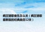 疯狂猜歌音乐怎么关（疯狂猜歌最新版的经典曲目12关）