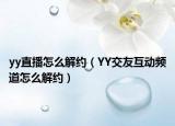 yy直播怎么解约（YY交友互动频道怎么解约）