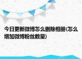 今日更新微博怎么删除相册(怎么增加微博粉丝数量)