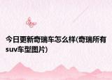 今日更新奇瑞车怎么样(奇瑞所有suv车型图片)