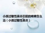 小孩过敏性鼻炎引起的咳嗽怎么治（小孩过敏性鼻炎）