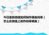 今日更新微信如何制作调查问卷（怎么在微信上制作问卷调查）