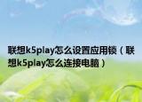 联想k5play怎么设置应用锁（联想k5play怎么连接电脑）
