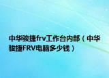 中华骏捷frv工作台内部（中华骏捷FRV电脑多少钱）