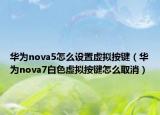 华为nova5怎么设置虚拟按键（华为nova7白色虚拟按键怎么取消）