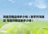 淘宝开网店得多少钱（新手开淘宝店 淘宝开网店要多少钱）