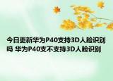 今日更新华为P40支持3D人脸识别吗 华为P40支不支持3D人脸识别