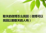 取关的微博怎么找回（微博可以找回以前取关的人吗）