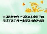 当日最新消息 小贷还完本金剩下的可以不还了吗 一定要保持良好信用