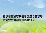 赛尔号玄武守护兽怎么过（赛尔号玄武守护兽和玄武怎么打）