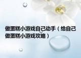 做蛋糕小游戏自己动手（给自己做蛋糕小游戏攻略）