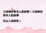 斗战神白骨夫人的故事（斗战神白骨夫人的故事|怎么入定修炼）