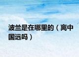 波兰是在哪里的（离中国远吗）