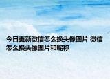 今日更新微信怎么换头像图片 微信怎么换头像图片和昵称