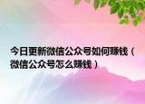 今日更新微信公众号如何赚钱（微信公众号怎么赚钱）