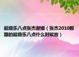 超级乐八点张杰谢娜（张杰2010那期的超级乐八点什么时候放）