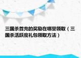 三国杀首充的奖励在哪里领取（三国杀活跃度礼包领取方法）