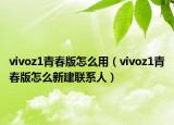 vivoz1青春版怎么用（vivoz1青春版怎么新建联系人）