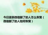 今日更新微信删了的人怎么恢复（微信删了的人如何恢复）
