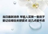 当日最新消息 年轻人买第一套房子要记住哪些关键要点 这几点要考虑
