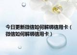 今日更新微信如何解绑信用卡（微信如何解绑信用卡）