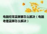 电脑经常蓝屏要怎么解决（电脑老是蓝屏怎么解决）