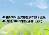 4k和1080p蓝光原盘哪个好（蓝光,4k,超清,1080P的区别是什么?）