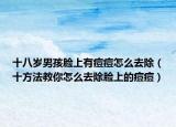 十八岁男孩脸上有痘痘怎么去除（十方法教你怎么去除脸上的痘痘）