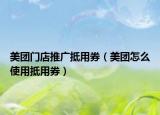 美团门店推广抵用券（美团怎么使用抵用券）
