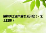 黑锋骑士团声望怎么开启（- 芝士回答）