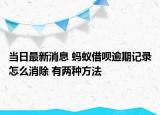 当日最新消息 蚂蚁借呗逾期记录怎么消除 有两种方法