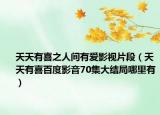 天天有喜之人间有爱影视片段（天天有喜百度影音70集大结局哪里有）