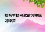 播音主持考试前怎样练习嗓音