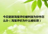 今日更新淘宝评价被判定为炒作怎么办（淘宝评价为什么被处理）