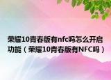 荣耀10青春版有nfc吗怎么开启功能（荣耀10青春版有NFC吗）