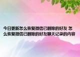 今日更新怎么恢复微信已删除的好友 怎么恢复微信已删除的好友聊天记录的内容