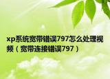 xp系统宽带错误797怎么处理视频（宽带连接错误797）