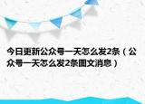 今日更新公众号一天怎么发2条（公众号一天怎么发2条图文消息）