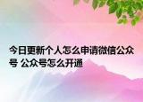 今日更新个人怎么申请微信公众号 公众号怎么开通