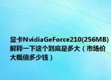 显卡NvidiaGeForce210(256MB)解释一下这个到底是多大（市场价大概值多少钱）