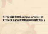 天下足球背景音乐various artists（求天下足球卡尼吉亚那期的全部背景音乐）