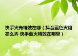 快手火光特效在哪（抖音蓝色火焰怎么弄 快手蓝火特效在哪里）