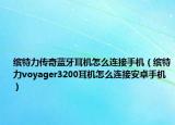 缤特力传奇蓝牙耳机怎么连接手机（缤特力voyager3200耳机怎么连接安卓手机）